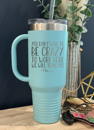 You Don't Have To Be Crazy To Work Here 40oz Tumbler