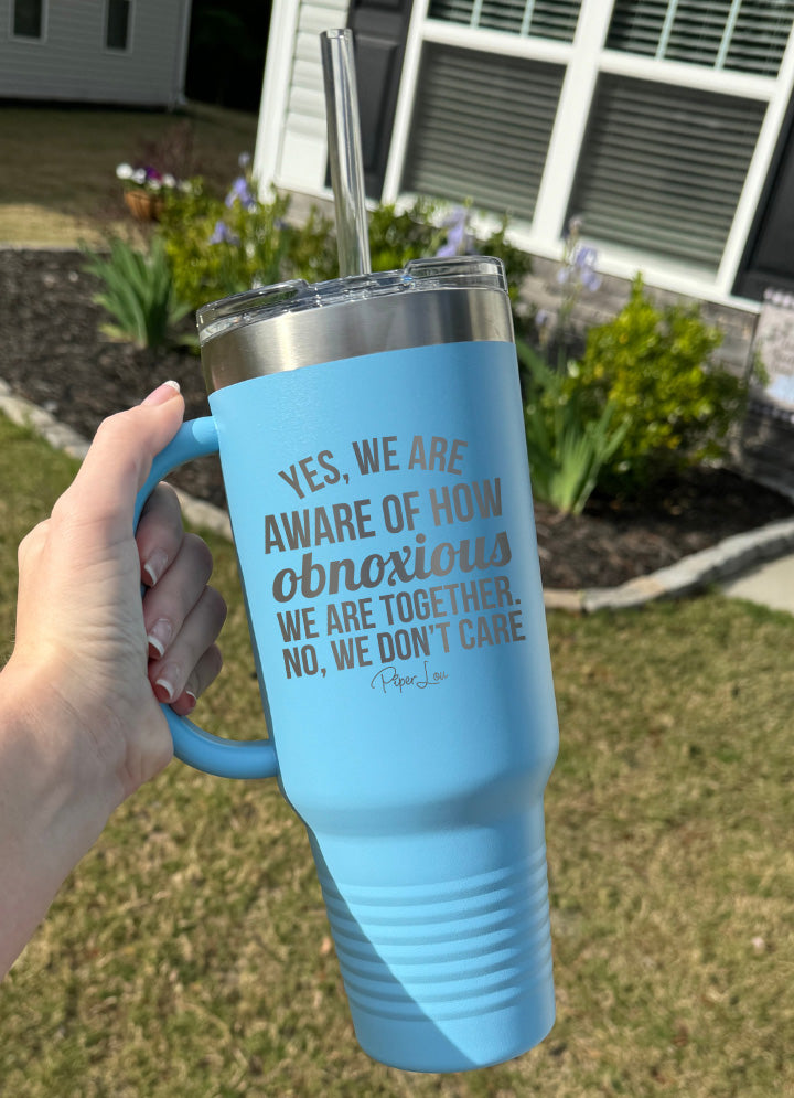 Yes We Are Aware Of How Obnoxious We Are 40oz Tumbler