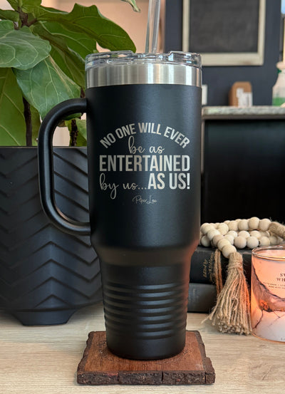 No One Will Ever Be As Entertained 40oz Tumbler