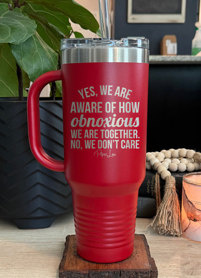 Yes We Are Aware Of How Obnoxious We Are 40oz Tumbler