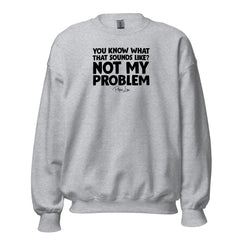 You Know What That Sounds Like? Not My Problem - Crewneck Sweatshirt