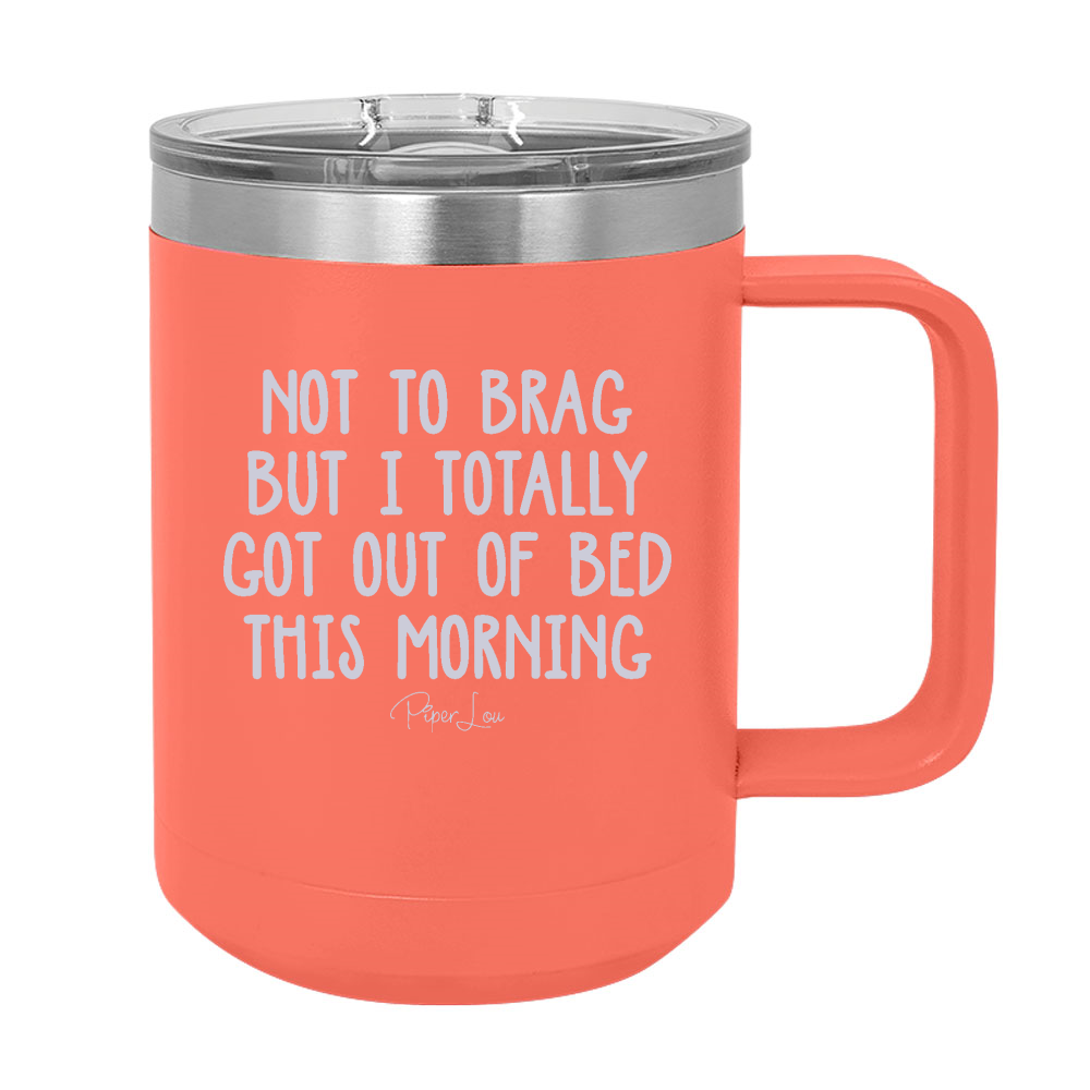 Not To Brag But I Totally Got Out Of Bed Today 15oz Coffee Mug Tumbler