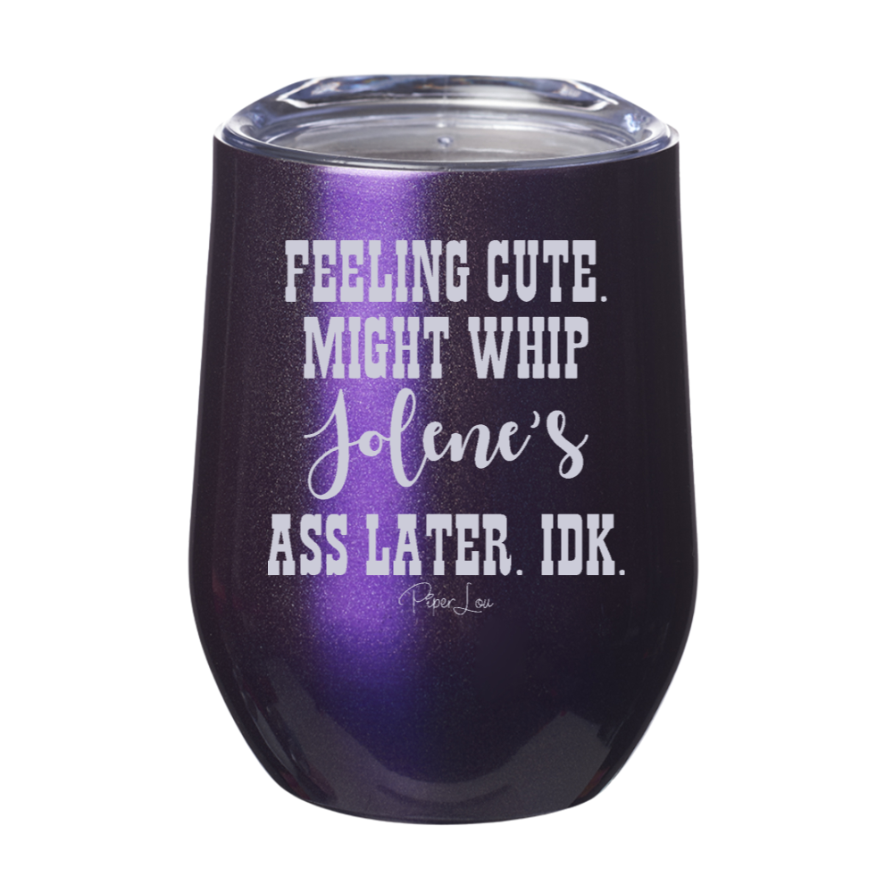 Feeling Cute Might Whip Jolene’s Ass 12oz Stemless Wine Cup