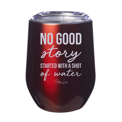 No Good Story Started With A Shot Of Water 12oz Stemless Wine Cup