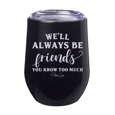 We’ll Always Be Friends You Know Too Much 12oz Stemless Wine Cup