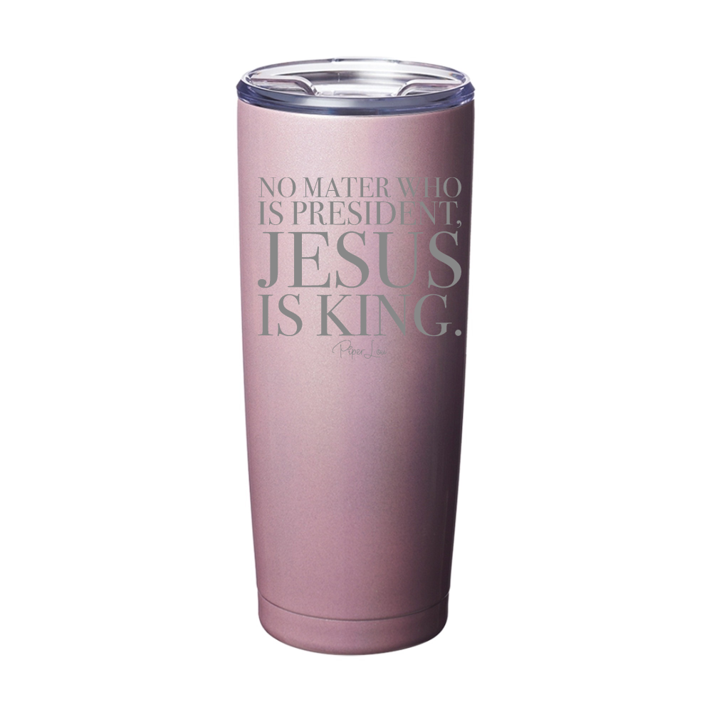 No Matter Who Is President Jesus Is King Laser Etched Tumbler